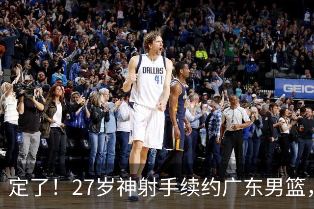 定了！27岁神射手续约广东男篮，C类合同，曾对福建单场轰下15分