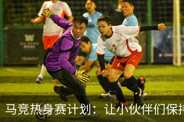 马竞热身赛计划：让小伙伴们保持状态，别玩失踪！